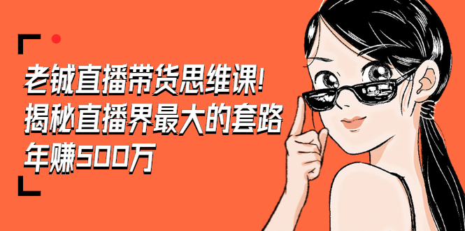 （1466期）老铖直播带货思维课，揭秘直播界最大的套路，年赚500万 疯狂大卖（无水印）-副业网