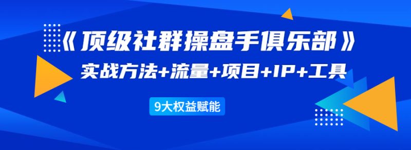 （1581期）《顶级社群操盘手俱乐部》实战方法+流量+项目+IP+工具 9大权益赋能-副业网
