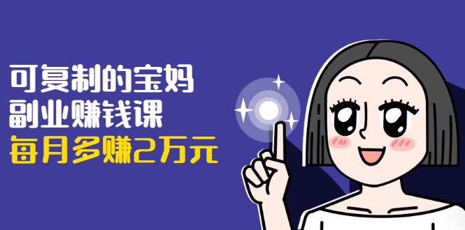 （1671期）可复制的宝妈副业赚钱课：左手赚这在右手带娃，每月多赚2万元-副业网