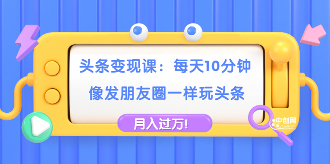 （1737期）头条变现课：每天10分钟，像发朋友圈一样玩头条，轻松月入过万！-副业网