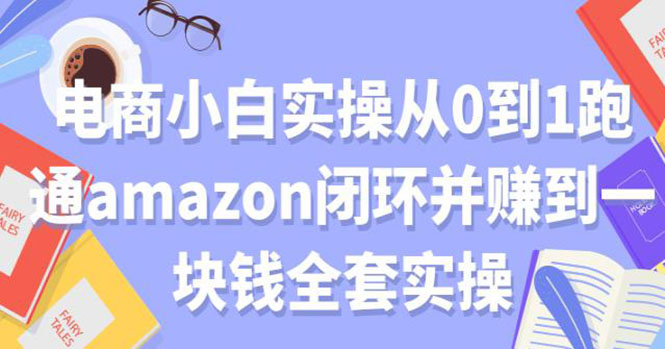 （1802期）电商小白实操从0到1跑通AMAZON闭环并赚到一块钱全套实操（无水印）-副业网