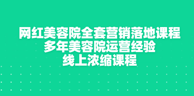 （2996期）网红美容院全套营销落地课程，多年美容院运营经验，线上浓缩课程-副业网