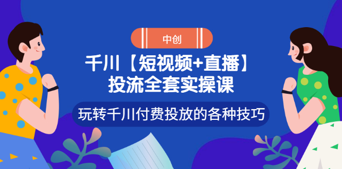 （2972期）【短视频+直播】投流全套实操课，玩转千川付费投放的各种技巧-副业网