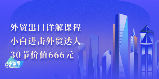（2965期）外贸出口详解课程：小白进击外贸达人，30节价值666元-副业网