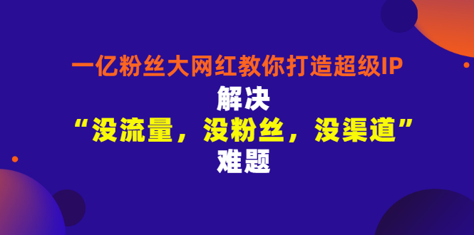 （2913期）一亿粉丝大网红教你打造超级IP：解决“没流量，没粉丝，没渠道”难题-副业网