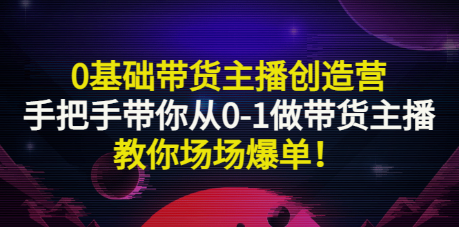 （2849期）0基础带货主播创造营：手把手带你从0-1做带货主播，教你场场爆单！-副业网