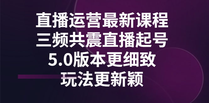 （2842期）直播运营最新课程，三频共震直播起号5.0版本更细致，玩法更新颖-副业网