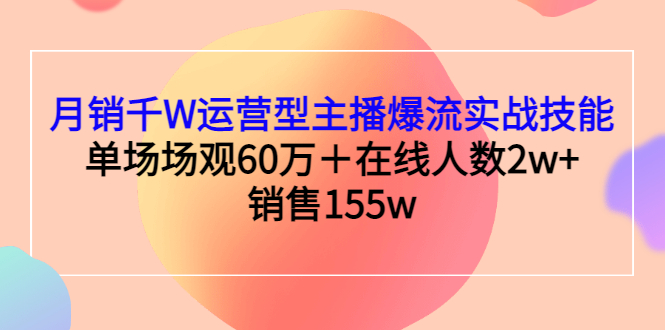 （2807期）月销千W运营型主播爆流实战技能，单场场观60万＋在线人数2w+销售155w-副业网