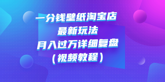 （2732期）一分钱壁纸淘宝店 最新玩法：月入过万详细复盘（视频教程）-副业网