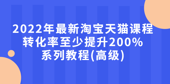 （2660期）2022年最新淘宝天猫课程-转化率至少提升200%系列教程(高级)-副业网