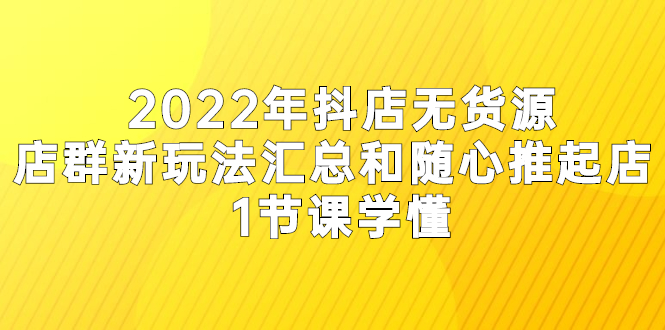 （2554期）2022年抖店无货源店群新玩法汇总和随心推起店 1节课学懂-副业网