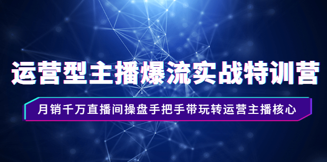 （2540期）运营型主播爆流实战特训营，月销千万直播间操盘手把手带玩转运营主播核心-副业网