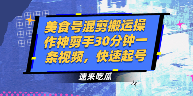 （2482期）美食号混剪搬运操作神剪手30分钟一条视频，快速起号-副业网
