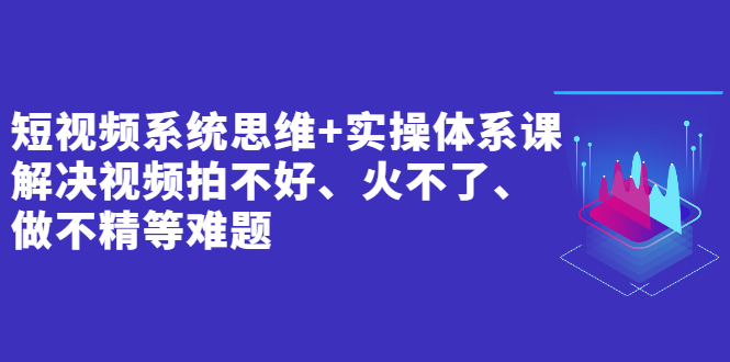 （2439期）短视频系统思维+实操体系课：解决视频拍不好、火不了、做不精等难题-副业网