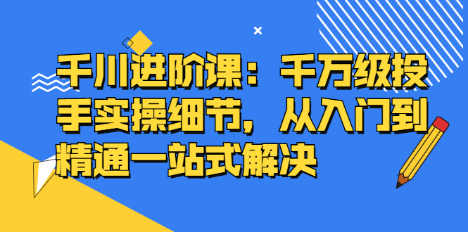 （2403期）千川进阶课：千万级投手实操细节，从入门到精通一站式解决-副业网