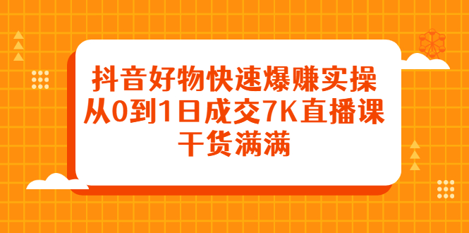 （2377期）抖音好物快速爆赚实操，从0到1日成交7K直播课，干货满满-副业网