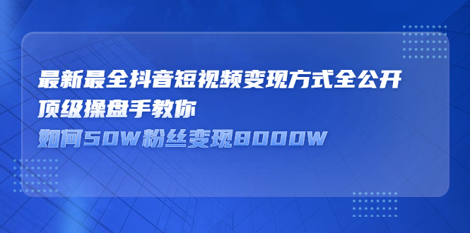 （2325期）最新最全抖音短视频变现方式全公开，顶级操盘手教你如何50W粉丝变现8000W-副业网