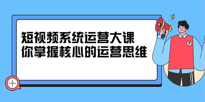 （2322期）短视频系统运营大课，你掌握核心的运营思维-副业网