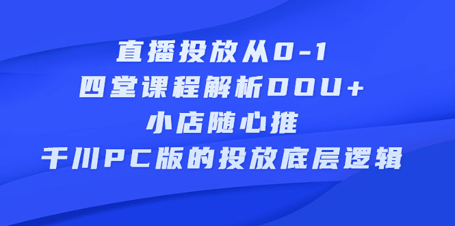 （2271期）直播投放从0-1，四堂课程解析DOU+、小店随心推、千川PC版的投放底层逻辑-副业网