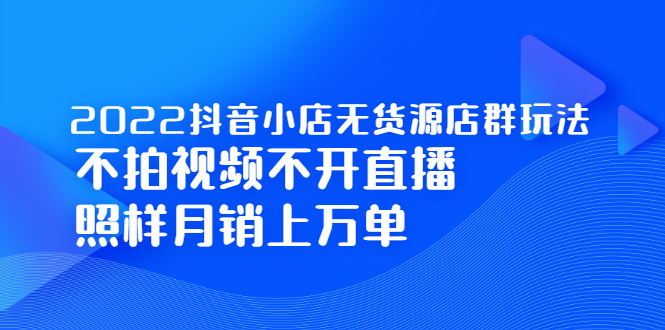 （2248期）2022抖音小店无货源店群玩法，不拍视频不开直播照样月销上万单-副业网