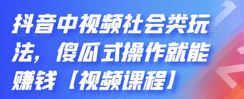 (2180期)抖音中视频社会类玩法,傻瓜式操作就能赚钱【视频课程】-副业网