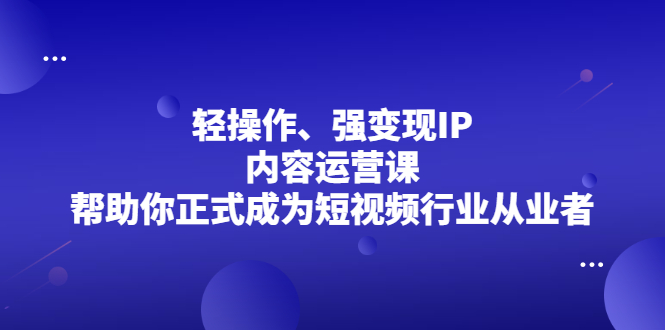 （2153期）轻操作、强变现IP内容运营课，帮助你正式成为短视频行业从业者-副业网