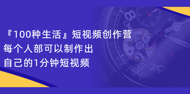 （2121期）『100种生活』短视频创作营，每个人部可以制作出自己的1分钟短视频-副业网