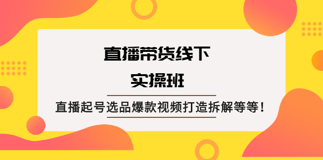 （2058期）直播带货线下实操班：直播起号选品爆款视频打造拆解等等！-副业网