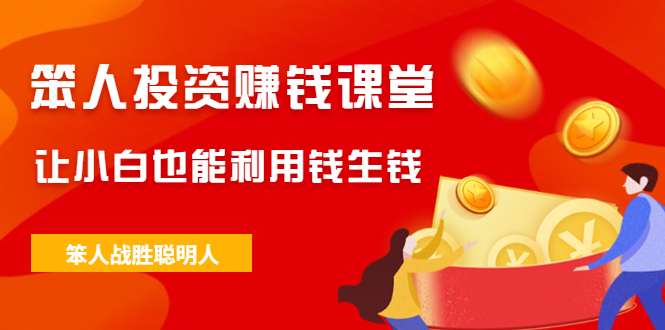 （2021期）笨人投资赚钱课堂，让小白也能利用钱生钱，笨人战胜聪明人-副业网