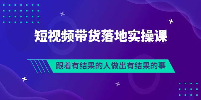（3102期）排雷班-短视频带货落地实操课，跟着有结果的人做出有结果的事-副业网