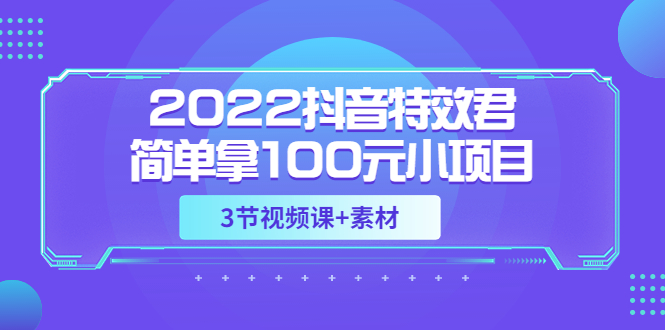 （3305期）2022抖音特效君简单拿100元小项目，可深耕赚更多（3节视频课+素材）-副业网