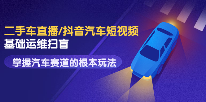 （3304期）创客君·二手车直播/抖音汽车短视频基础运维扫盲，掌握汽车赛道的根本玩法-副业网