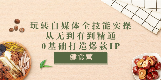 （3400期）健食营《玩转自媒体全技能实操》从无到有到精通到年入百万 0基础打造爆款IP-副业网