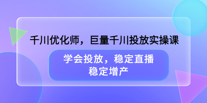 （3474期）千川优化师，巨量千川投放实操课，学会投放，稳定直播，稳定增产-副业网