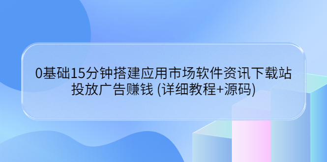 （3484期）0基础15分钟搭建应用市场软件资讯下载站：投放广告赚钱 (详细教程+源码)-副业网