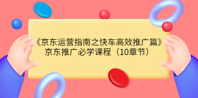 （3498期）《京东运营指南之快车高效推广篇》京东推广必学课程（10章节）-副业网
