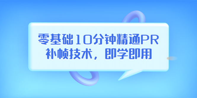（3540期）零基础10分钟精通PR补帧技术，即学即用  编辑视频上传至抖音，高概率上热门-副业网