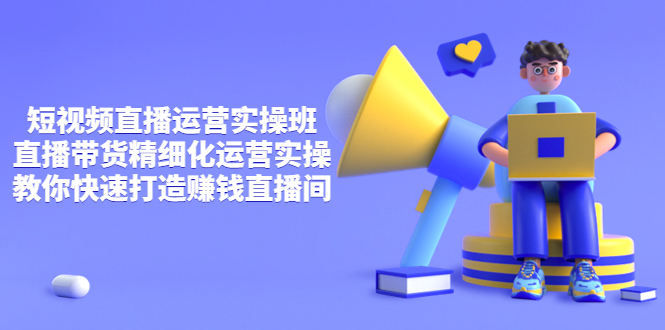 （3634期）短视频直播运营实操班，直播带货精细化运营实操，教你快速打造赚钱直播间-副业网