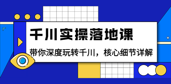 （3651期）千川实操落地课：带你深度玩转千川，核心细节详解（18节课时）-副业网