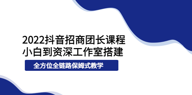 （3696期）2022抖音招商团长课程，从小白到资深工作室搭建，全方位全链路保姆式教学-副业网