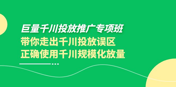 （3775期）巨量千川投放推广专项班，带你走出千川投放误区正确使用千川规模化放量-副业网