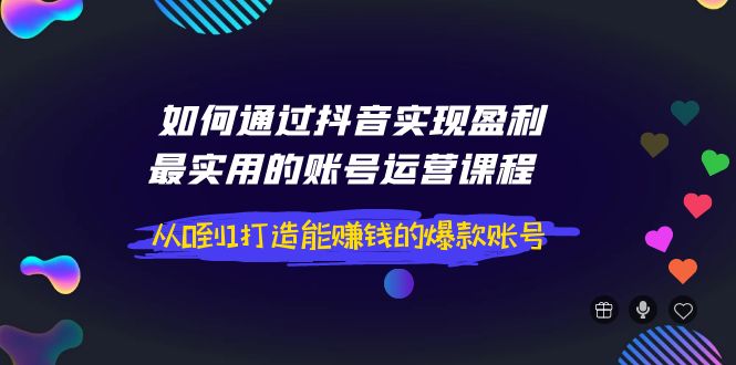 （3777期）如何通过抖音实现盈利，最实用的账号运营课程  从0到1打造能赚钱的爆款账号-副业网
