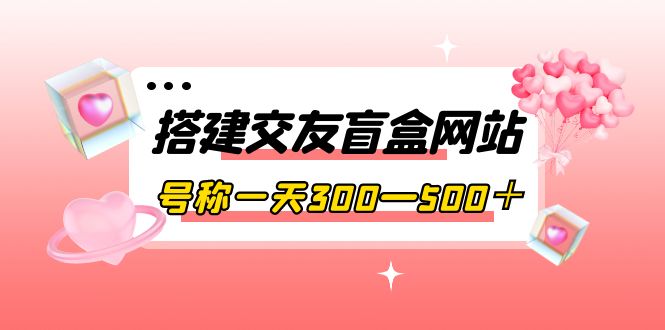 （3793期）搭建交友盲盒网站，号称一天300—500＋【源码+教程】-副业网