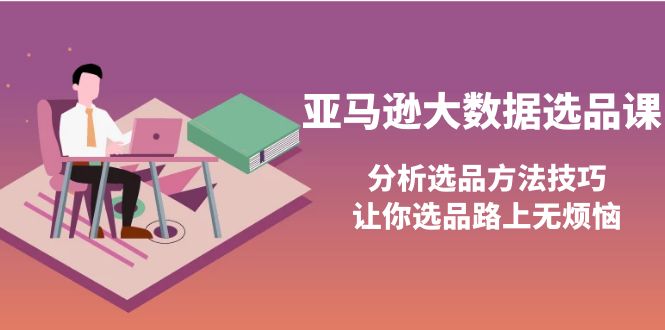 （3803期）亚马逊大数据选品课：分析选品方法技巧，让你选品路上无烦恼-副业网