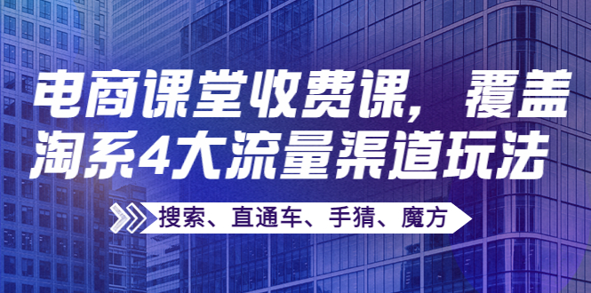 （3831期）某电商课堂收费课，覆盖淘系4大流量渠道玩法【搜索、直通车、手猜、魔方】-副业网