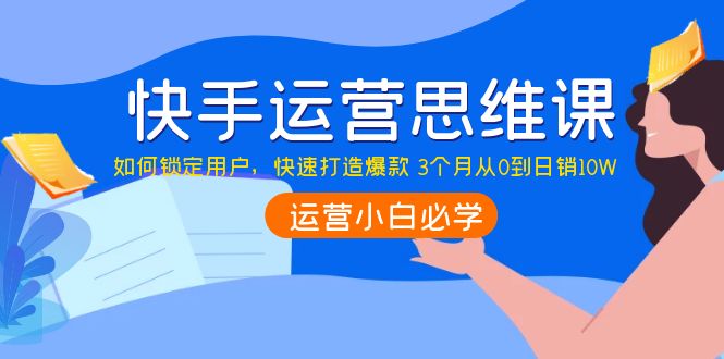 （3906期）快手运营思维课：如何锁定用户，快速打造爆款 3个月从0到日销10W-副业网