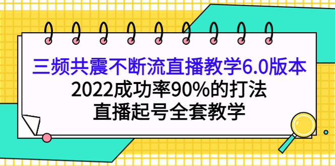 （3998期）三频共震不断流直播教学6.0版本，2022成功率90%的打法，直播起号全套教学-副业网