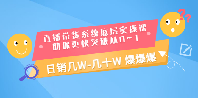 （3034期）直播带货系统底层实操课，助你更快突破从0~1，日销几W-几十W 爆爆爆-副业网