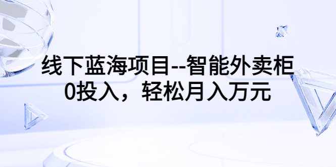 （3092期）线下蓝海项目–智能外卖柜，0投入，轻松月入10000+-副业网