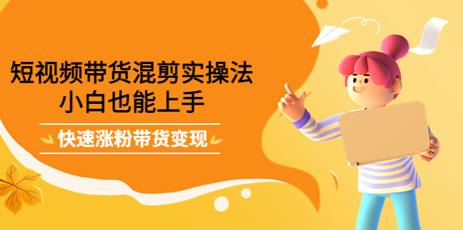 （4000期）短视频带货混剪实操法，小白也能上手，快速涨粉带货变现-副业网